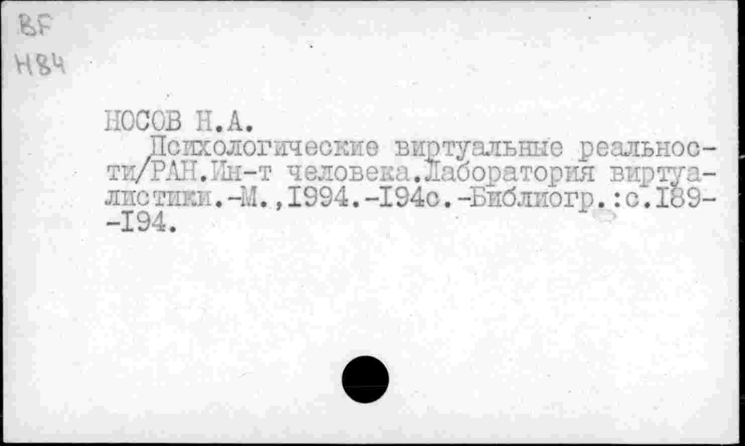 ﻿
НОСОВ Н.А.
Психологические виртуальные реальнос-ти/РАЛ.Ин-т человека.Лаборатория виртуа-лис тики.-М.,1994.-194с.-Библиогр.:с.189-